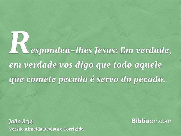 Respondeu-lhes Jesus: Em verdade, em verdade vos digo que todo aquele que comete pecado é servo do pecado.