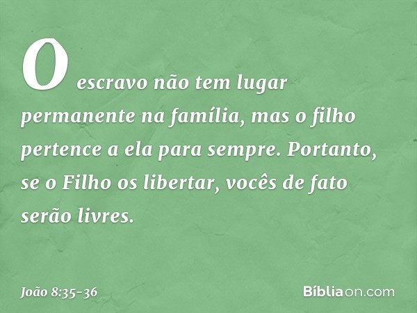 O escravo não tem lugar permanente na família, mas o filho pertence a ela para sempre. Portanto, se o Filho os libertar, vocês de fato serão livres. -- João 8:3