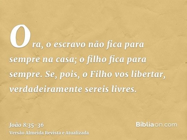 Ora, o escravo não fica para sempre na casa; o filho fica para sempre.Se, pois, o Filho vos libertar, verdadeiramente sereis livres.