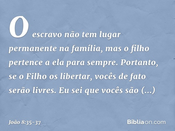 O escravo não tem lugar permanente na família, mas o filho pertence a ela para sempre. Portanto, se o Filho os libertar, vocês de fato serão livres. Eu sei que 