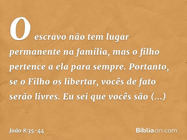 O escravo não tem lugar permanente na família, mas o filho pertence a ela para sempre. Portanto, se o Filho os libertar, vocês de fato serão livres. Eu sei que 