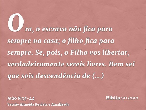 Ora, o escravo não fica para sempre na casa; o filho fica para sempre.Se, pois, o Filho vos libertar, verdadeiramente sereis livres.Bem sei que sois descendênci