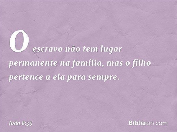 O escravo não tem lugar permanente na família, mas o filho pertence a ela para sempre. -- João 8:35