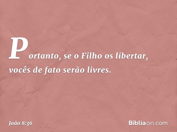 Portanto, se o Filho os libertar, vocês de fato serão livres. -- João 8:36