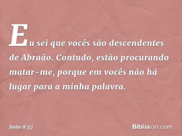 Eu sei que vocês são descendentes de Abraão. Contudo, estão procurando matar-me, porque em vocês não há lugar para a minha palavra. -- João 8:37