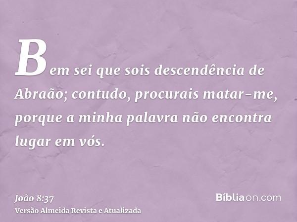 Bem sei que sois descendência de Abraão; contudo, procurais matar-me, porque a minha palavra não encontra lugar em vós.