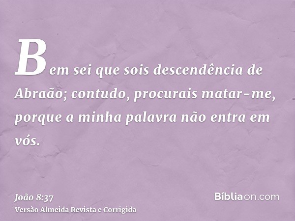 Bem sei que sois descendência de Abraão; contudo, procurais matar-me, porque a minha palavra não entra em vós.
