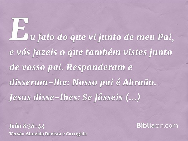 Eu falo do que vi junto de meu Pai, e vós fazeis o que também vistes junto de vosso pai.Responderam e disseram-lhe: Nosso pai é Abraão. Jesus disse-lhes: Se fôs