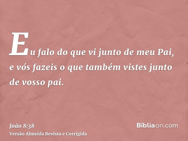 Eu falo do que vi junto de meu Pai, e vós fazeis o que também vistes junto de vosso pai.