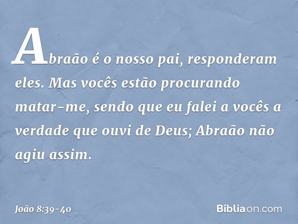 "Abraão é o nosso pai", responderam eles. Mas vocês estão procurando matar-me, sendo que eu falei a vocês a verdade que ouvi de Deus; Abraão não agiu assim. -- 