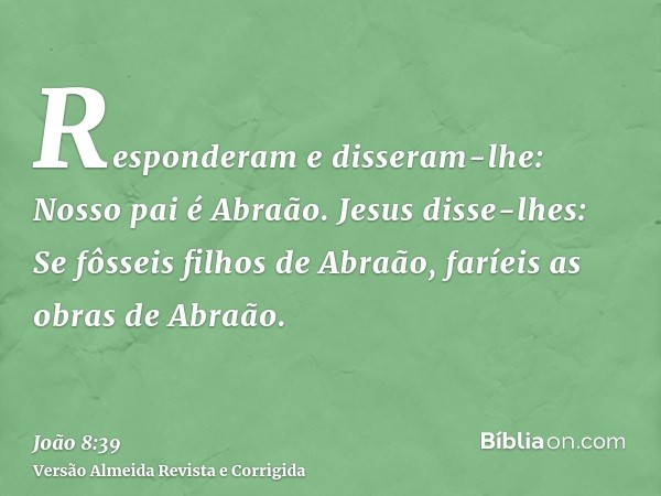 Responderam e disseram-lhe: Nosso pai é Abraão. Jesus disse-lhes: Se fôsseis filhos de Abraão, faríeis as obras de Abraão.