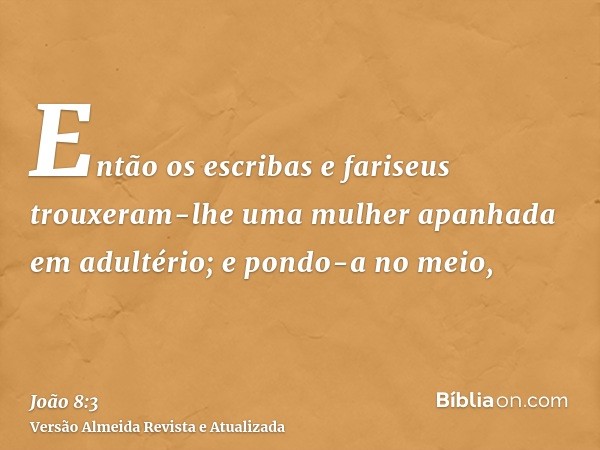 Então os escribas e fariseus trouxeram-lhe uma mulher apanhada em adultério; e pondo-a no meio,