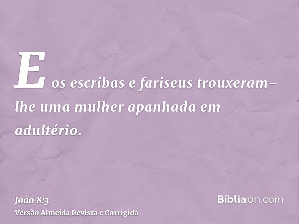 E os escribas e fariseus trouxeram-lhe uma mulher apanhada em adultério.
