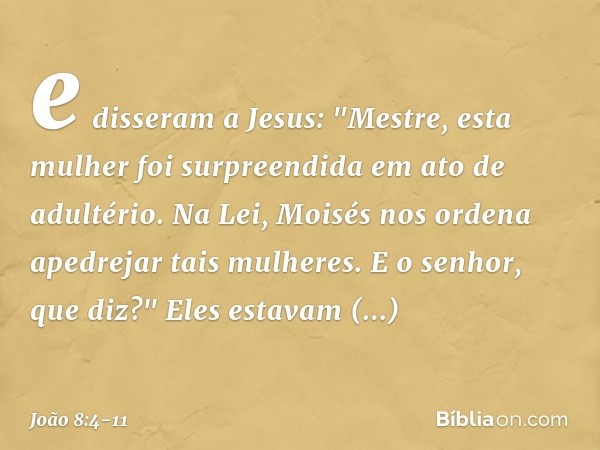 e disseram a Jesus: "Mestre, esta mulher foi surpreendida em ato de adultério. Na Lei, Moisés nos ordena apedrejar tais mulheres. E o senhor, que diz?" Eles est