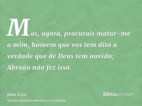 Mas, agora, procurais matar-me a mim, homem que vos tem dito a verdade que de Deus tem ouvido; Abraão não fez isso.