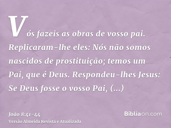 Vós fazeis as obras de vosso pai. Replicaram-lhe eles: Nós não somos nascidos de prostituição; temos um Pai, que é Deus.Respondeu-lhes Jesus: Se Deus fosse o vo