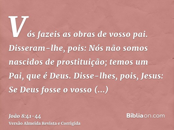 Vós fazeis as obras de vosso pai. Disseram-lhe, pois: Nós não somos nascidos de prostituição; temos um Pai, que é Deus.Disse-lhes, pois, Jesus: Se Deus fosse o 