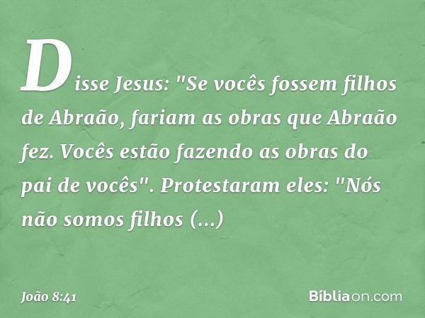 Disse Jesus: "Se vocês fossem filhos de Abraão, fariam as obras que Abraão fez.
Vocês estão fazendo as obras do pai de vocês".
Protestaram eles: "Nós não somos 