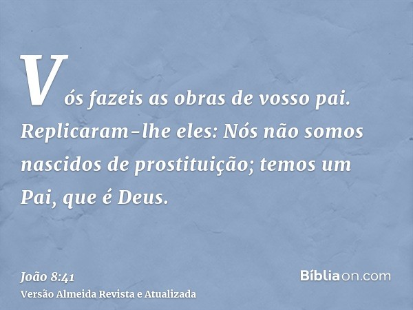 Vós fazeis as obras de vosso pai. Replicaram-lhe eles: Nós não somos nascidos de prostituição; temos um Pai, que é Deus.