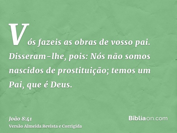 Vós fazeis as obras de vosso pai. Disseram-lhe, pois: Nós não somos nascidos de prostituição; temos um Pai, que é Deus.