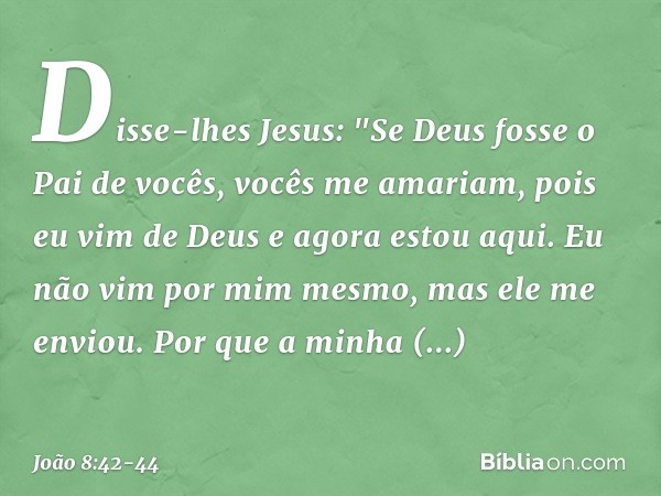 Disse-lhes Jesus: "Se Deus fosse o Pai de vocês, vocês me amariam, pois eu vim de Deus e agora estou aqui. Eu não vim por mim mesmo, mas ele me enviou. Por que 