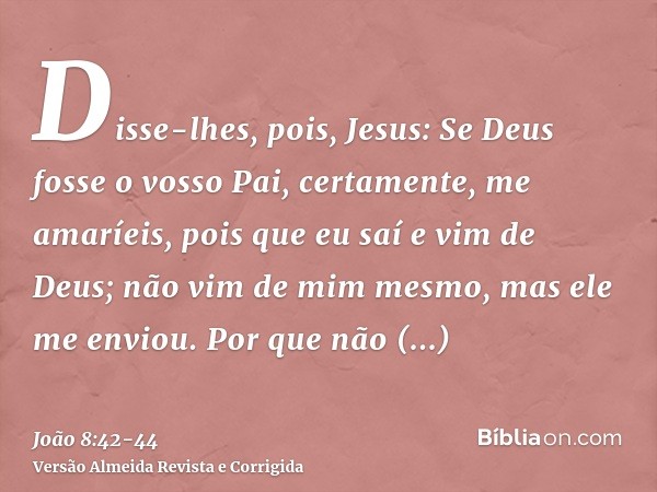 Disse-lhes, pois, Jesus: Se Deus fosse o vosso Pai, certamente, me amaríeis, pois que eu saí e vim de Deus; não vim de mim mesmo, mas ele me enviou.Por que não 