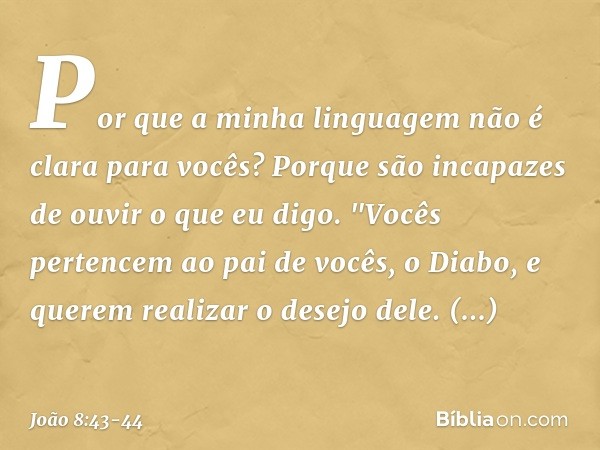 Por que a minha linguagem não é clara para vocês? Porque são incapazes de ouvir o que eu digo. "Vocês pertencem ao pai de vocês, o Diabo, e querem realizar o de