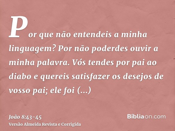 Por que não entendeis a minha linguagem? Por não poderdes ouvir a minha palavra.Vós tendes por pai ao diabo e quereis satisfazer os desejos de vosso pai; ele fo