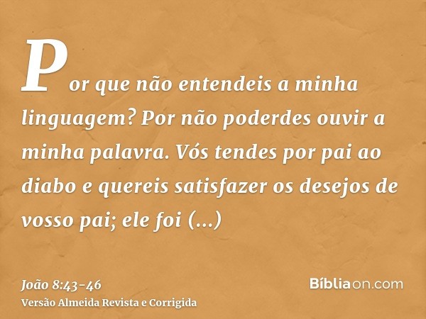 Por que não entendeis a minha linguagem? Por não poderdes ouvir a minha palavra.Vós tendes por pai ao diabo e quereis satisfazer os desejos de vosso pai; ele fo