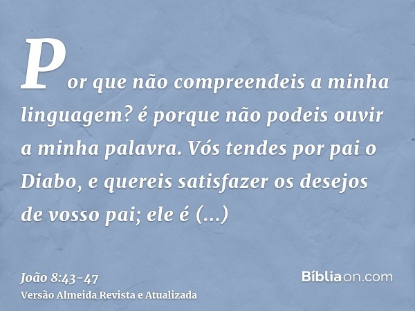 Por que não compreendeis a minha linguagem? é porque não podeis ouvir a minha palavra.Vós tendes por pai o Diabo, e quereis satisfazer os desejos de vosso pai; 