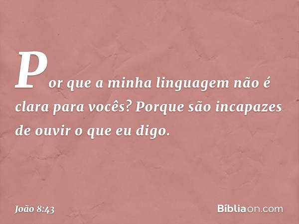 Por que a minha linguagem não é clara para vocês? Porque são incapazes de ouvir o que eu digo. -- João 8:43