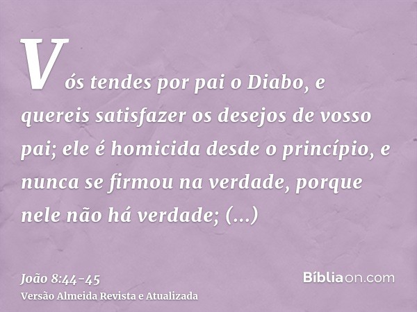 Vós tendes por pai o Diabo, e quereis satisfazer os desejos de vosso pai; ele é homicida desde o princípio, e nunca se firmou na verdade, porque nele não há ver