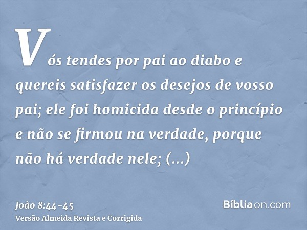 Vós tendes por pai ao diabo e quereis satisfazer os desejos de vosso pai; ele foi homicida desde o princípio e não se firmou na verdade, porque não há verdade n