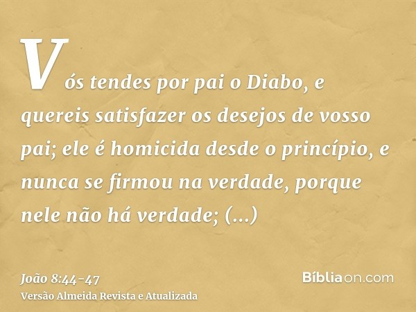 Vós tendes por pai o Diabo, e quereis satisfazer os desejos de vosso pai; ele é homicida desde o princípio, e nunca se firmou na verdade, porque nele não há ver