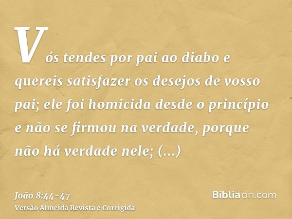 Vós tendes por pai ao diabo e quereis satisfazer os desejos de vosso pai; ele foi homicida desde o princípio e não se firmou na verdade, porque não há verdade n