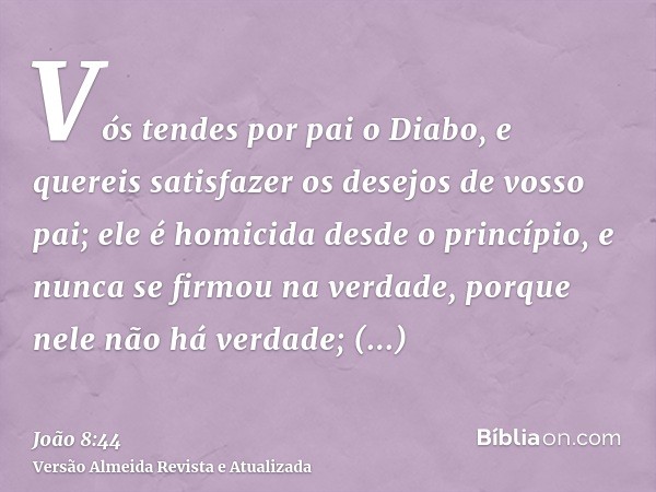 Vós tendes por pai o Diabo, e quereis satisfazer os desejos de vosso pai; ele é homicida desde o princípio, e nunca se firmou na verdade, porque nele não há ver