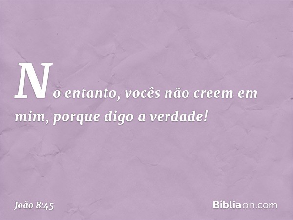 No entanto, vocês não creem em mim, porque digo a verdade! -- João 8:45