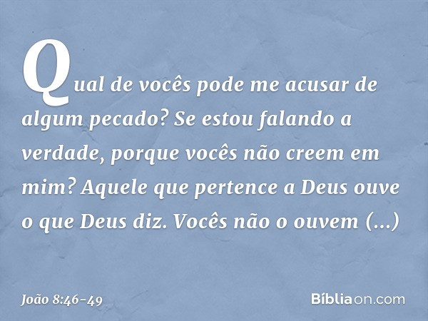 Qual de vocês pode me acusar de algum pecado? Se estou falando a verdade, porque vocês não creem em mim? Aquele que pertence a Deus ouve o que Deus diz. Vocês n