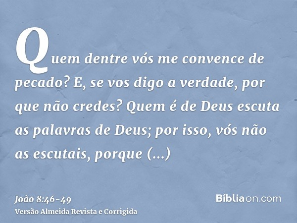 Quem dentre vós me convence de pecado? E, se vos digo a verdade, por que não credes?Quem é de Deus escuta as palavras de Deus; por isso, vós não as escutais, po