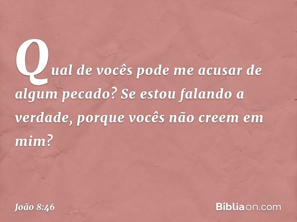 Qual de vocês pode me acusar de algum pecado? Se estou falando a verdade, porque vocês não creem em mim? -- João 8:46