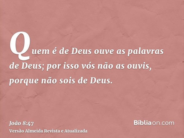 Quem é de Deus ouve as palavras de Deus; por isso vós não as ouvis, porque não sois de Deus.