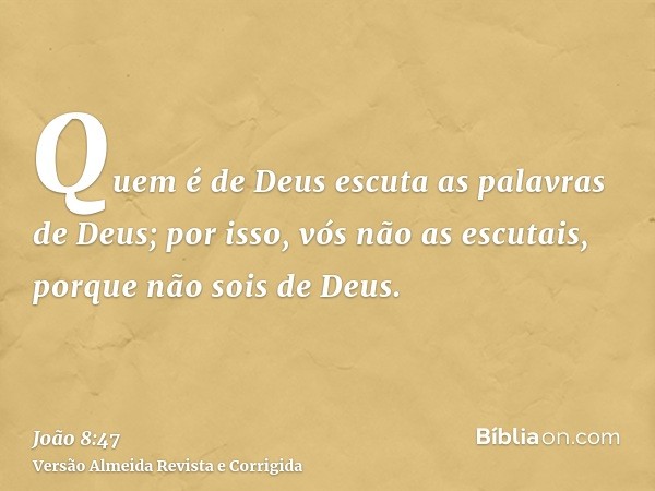 Quem é de Deus escuta as palavras de Deus; por isso, vós não as escutais, porque não sois de Deus.