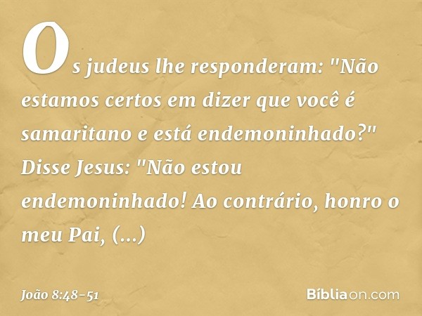 Os judeus lhe responderam: "Não estamos certos em dizer que você é samaritano e está endemoninhado?" Disse Jesus: "Não estou endemoninhado! Ao contrário, honro