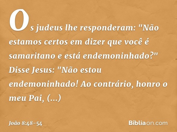 Os judeus lhe responderam: "Não estamos certos em dizer que você é samaritano e está endemoninhado?" Disse Jesus: "Não estou endemoninhado! Ao contrário, honro 