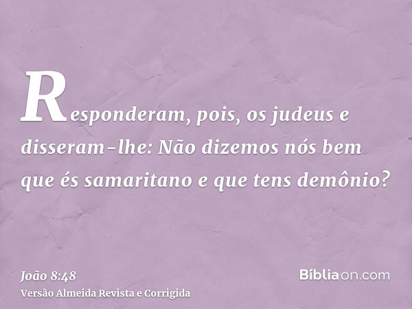 Responderam, pois, os judeus e disseram-lhe: Não dizemos nós bem que és samaritano e que tens demônio?