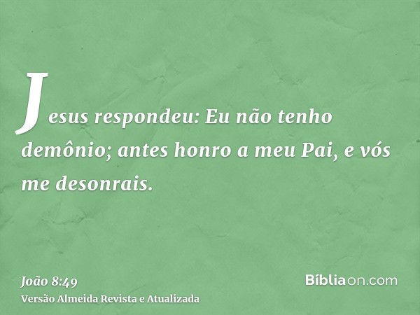 Jesus respondeu: Eu não tenho demônio; antes honro a meu Pai, e vós me desonrais.