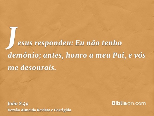 Jesus respondeu: Eu não tenho demônio; antes, honro a meu Pai, e vós me desonrais.