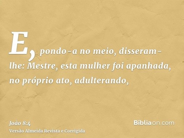 E, pondo-a no meio, disseram-lhe: Mestre, esta mulher foi apanhada, no próprio ato, adulterando,