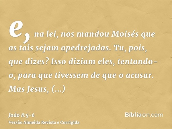 e, na lei, nos mandou Moisés que as tais sejam apedrejadas. Tu, pois, que dizes?Isso diziam eles, tentando-o, para que tivessem de que o acusar. Mas Jesus, incl
