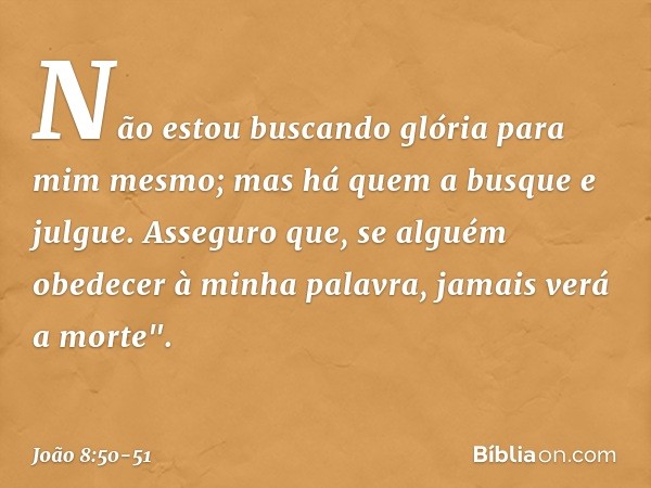 Não estou buscando glória para mim mesmo; mas há quem a busque e julgue. Asseguro que, se alguém obedecer à minha palavra, jamais verá a morte". -- João 8:50-51